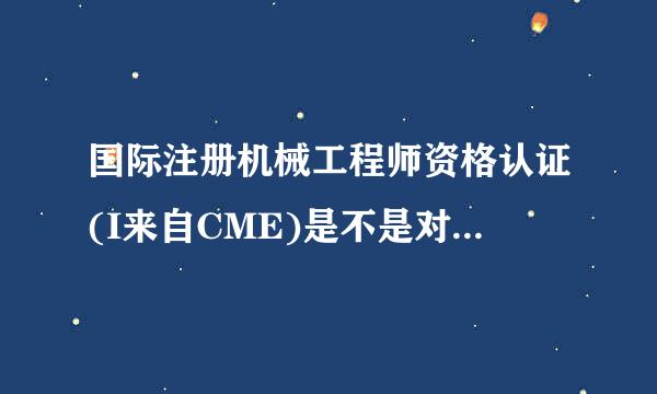 国际注册机械工程师资格认证(I来自CME)是不是对外企比较有用