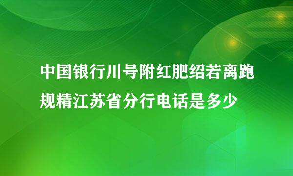 中国银行川号附红肥绍若离跑规精江苏省分行电话是多少