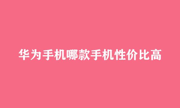 华为手机哪款手机性价比高