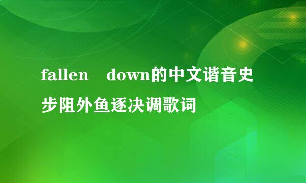 fallen down的中文谐音史步阻外鱼逐决调歌词