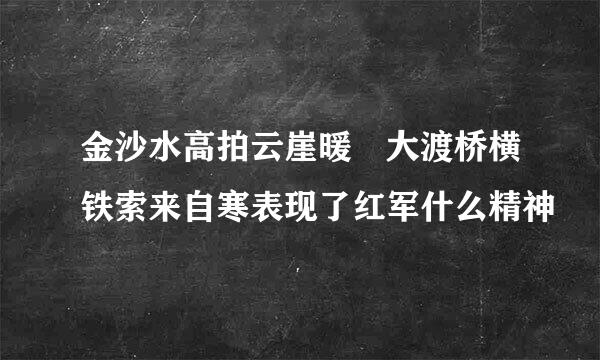 金沙水高拍云崖暖 大渡桥横铁索来自寒表现了红军什么精神