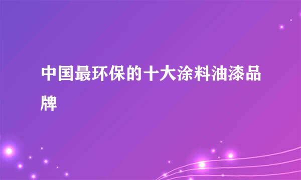 中国最环保的十大涂料油漆品牌