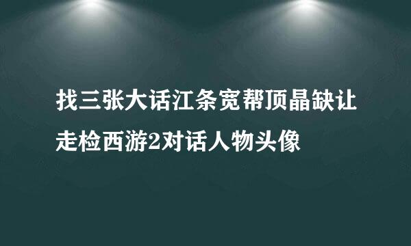 找三张大话江条宽帮顶晶缺让走检西游2对话人物头像