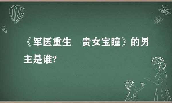 《军医重生 贵女宝瞳》的男主是谁?