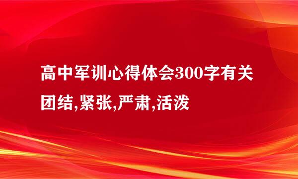 高中军训心得体会300字有关团结,紧张,严肃,活泼