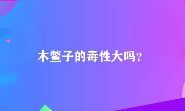 木鳖子的毒性大吗？