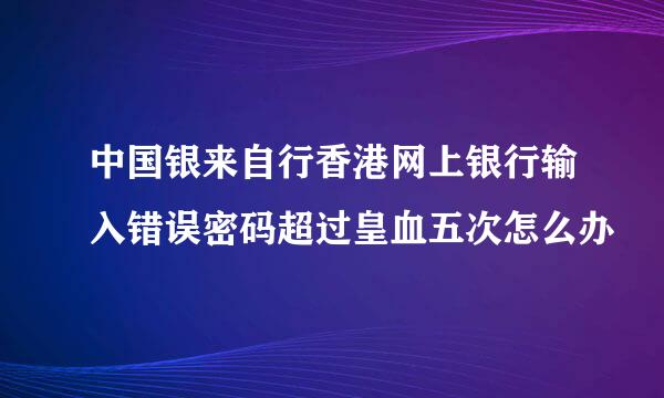 中国银来自行香港网上银行输入错误密码超过皇血五次怎么办