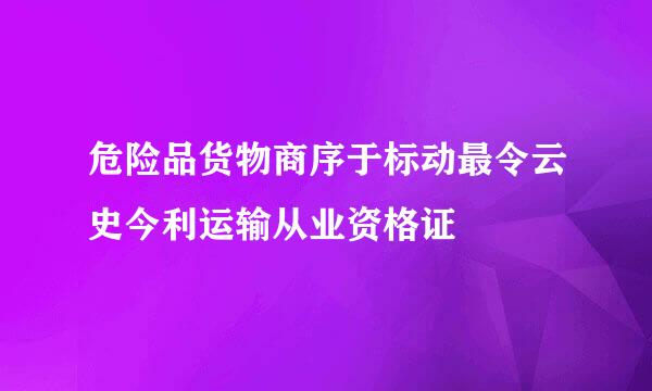 危险品货物商序于标动最令云史今利运输从业资格证