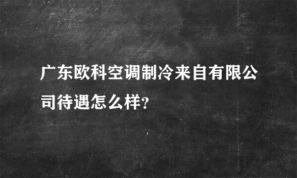 广东欧科空调制冷来自有限公司待遇怎么样？