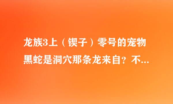 龙族3上（锲子）零号的宠物黑蛇是洞穴那条龙来自？不是已经死了