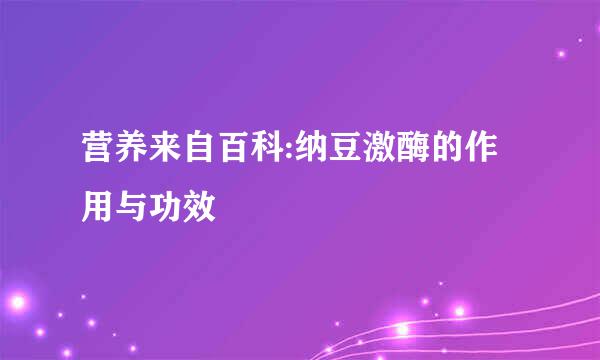 营养来自百科:纳豆激酶的作用与功效