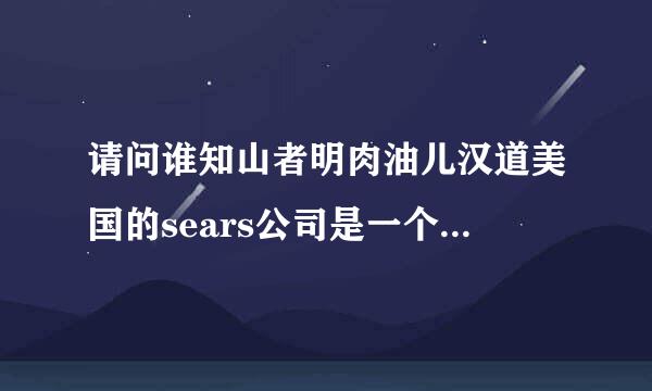 请问谁知山者明肉油儿汉道美国的sears公司是一个什么性质的公司？谢谢！