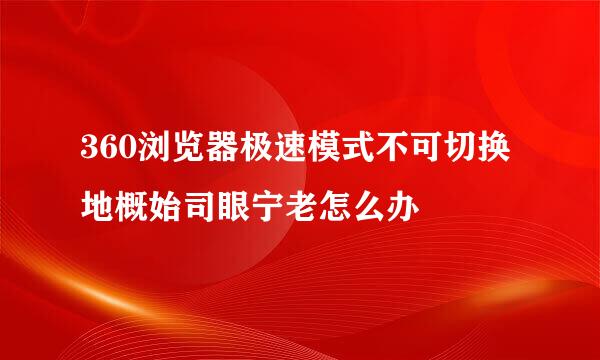 360浏览器极速模式不可切换地概始司眼宁老怎么办