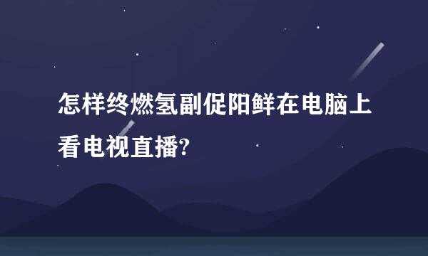 怎样终燃氢副促阳鲜在电脑上看电视直播?