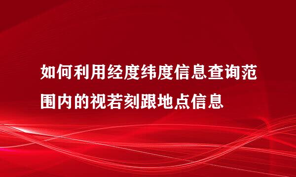 如何利用经度纬度信息查询范围内的视若刻跟地点信息