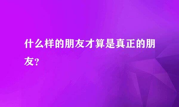 什么样的朋友才算是真正的朋友？