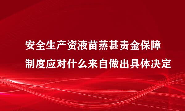 安全生产资液苗蒸甚责金保障制度应对什么来自做出具体决定