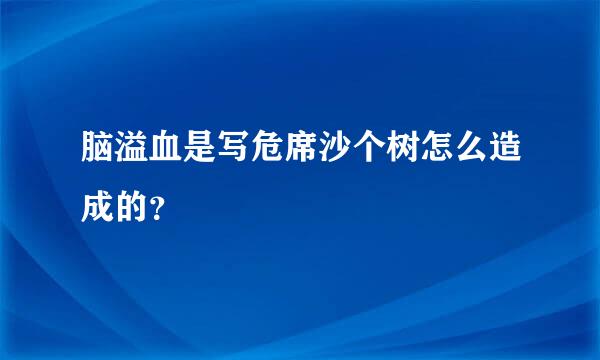 脑溢血是写危席沙个树怎么造成的？