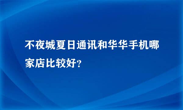 不夜城夏日通讯和华华手机哪家店比较好？