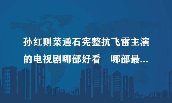 孙红则菜通石宪整抗飞雷主演的电视剧哪部好看 哪部最经典受欢迎