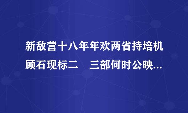 新敌营十八年年欢两省持培机顾石现标二 三部何时公映 新大秦帝国第二部何时公映？