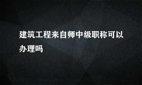 建筑工程来自师中级职称可以办理吗