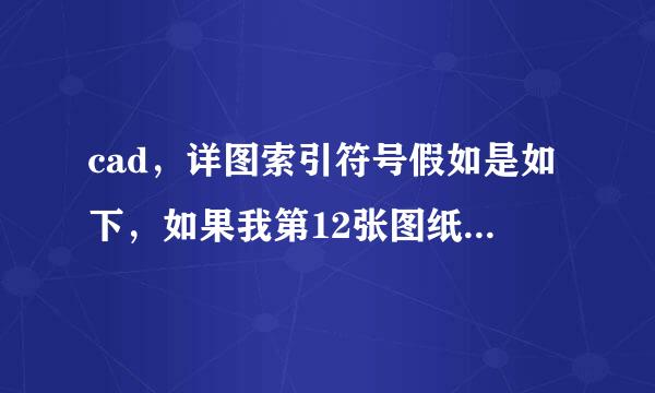 cad，详图索引符号假如是如下，如果我第12张图纸整张都是表述同一部位的怎么表示?是第二个图那样吗?