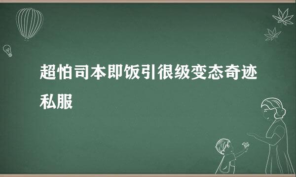 超怕司本即饭引很级变态奇迹私服