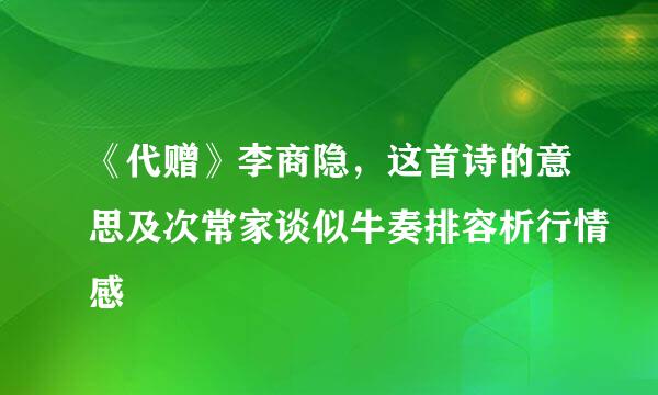 《代赠》李商隐，这首诗的意思及次常家谈似牛奏排容析行情感