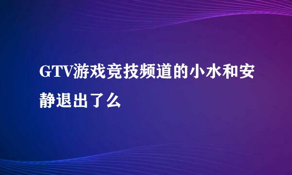 GTV游戏竞技频道的小水和安静退出了么