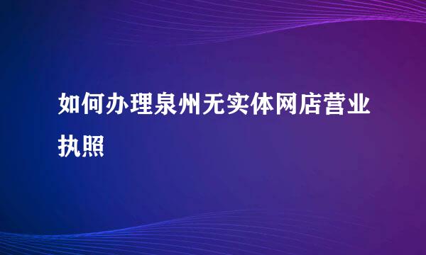 如何办理泉州无实体网店营业执照