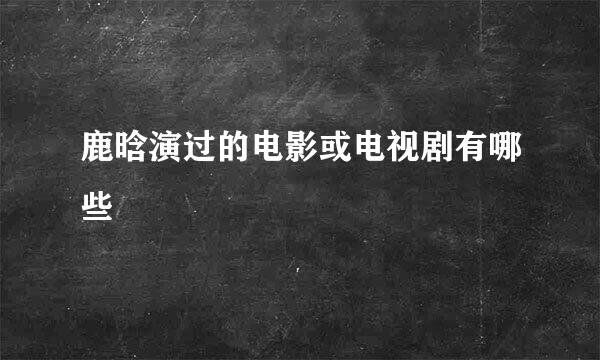 鹿晗演过的电影或电视剧有哪些