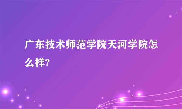 广东技术师范学院天河学院怎么样?