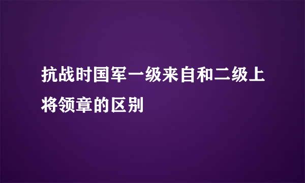 抗战时国军一级来自和二级上将领章的区别