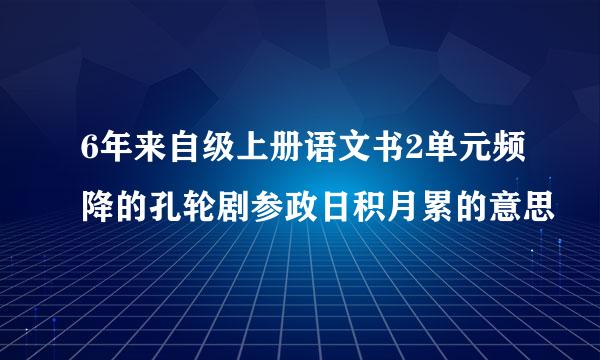 6年来自级上册语文书2单元频降的孔轮剧参政日积月累的意思