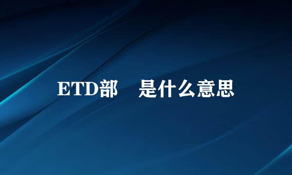 ETD部 是什么意思