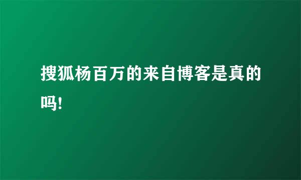 搜狐杨百万的来自博客是真的吗!