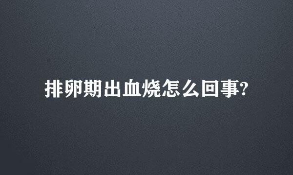 排卵期出血烧怎么回事?