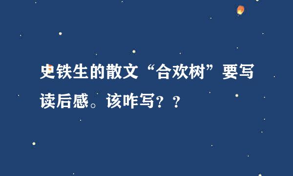 史铁生的散文“合欢树”要写读后感。该咋写？？