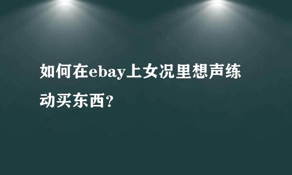 如何在ebay上女况里想声练动买东西？