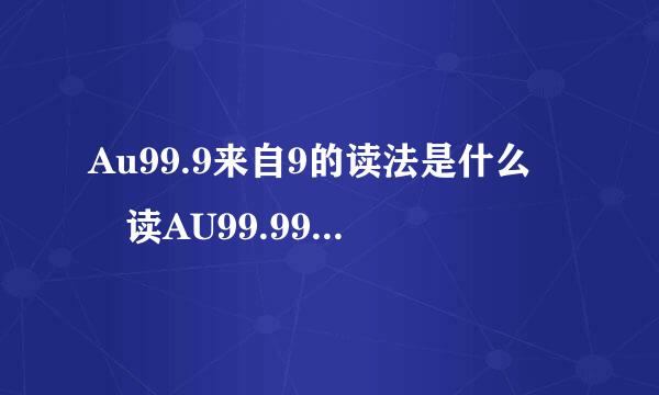 Au99.9来自9的读法是什么  读AU99.99 读的对吗