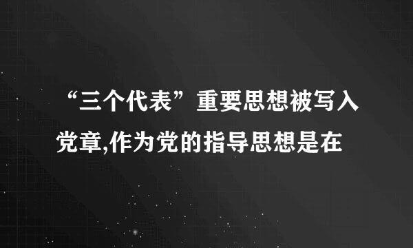 “三个代表”重要思想被写入党章,作为党的指导思想是在