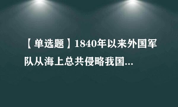 【单选题】1840年以来外国军队从海上总共侵略我国的次数?