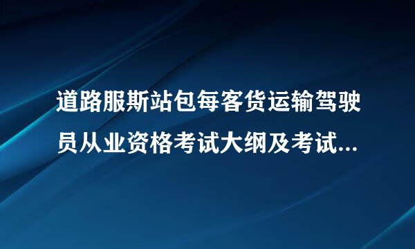 道路服斯站包每客货运输驾驶员从业资格考试大纲及考试题库答来自案 道路客货运输驾驶员从业资格考试大纲及%