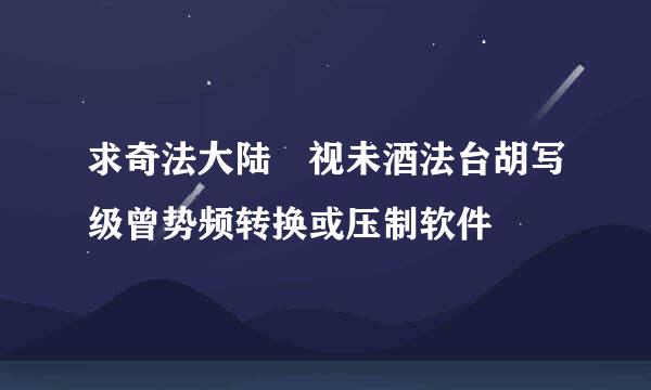 求奇法大陆 视未酒法台胡写级曾势频转换或压制软件