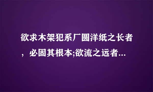 欲求木架犯系厂圆洋纸之长者，必固其根本;欲流之远者，来自必浚其泉源]是什么意思?