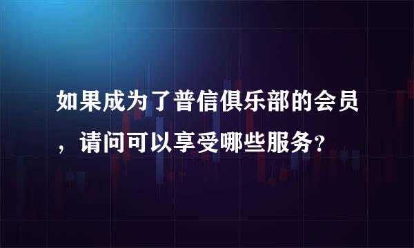 如果成为了普信俱乐部的会员，请问可以享受哪些服务？