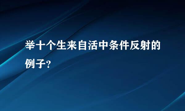 举十个生来自活中条件反射的例子？