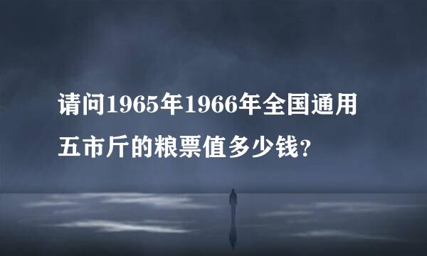 请问1965年1966年全国通用五市斤的粮票值多少钱？