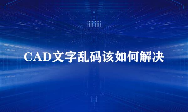 CAD文字乱码该如何解决